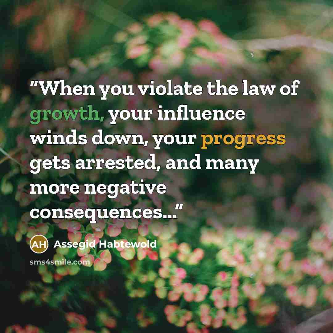 “When you violate the law of growth, your influence winds down, your progress gets arrested, and many more negative consequences...” quote by Assegid Habtewold