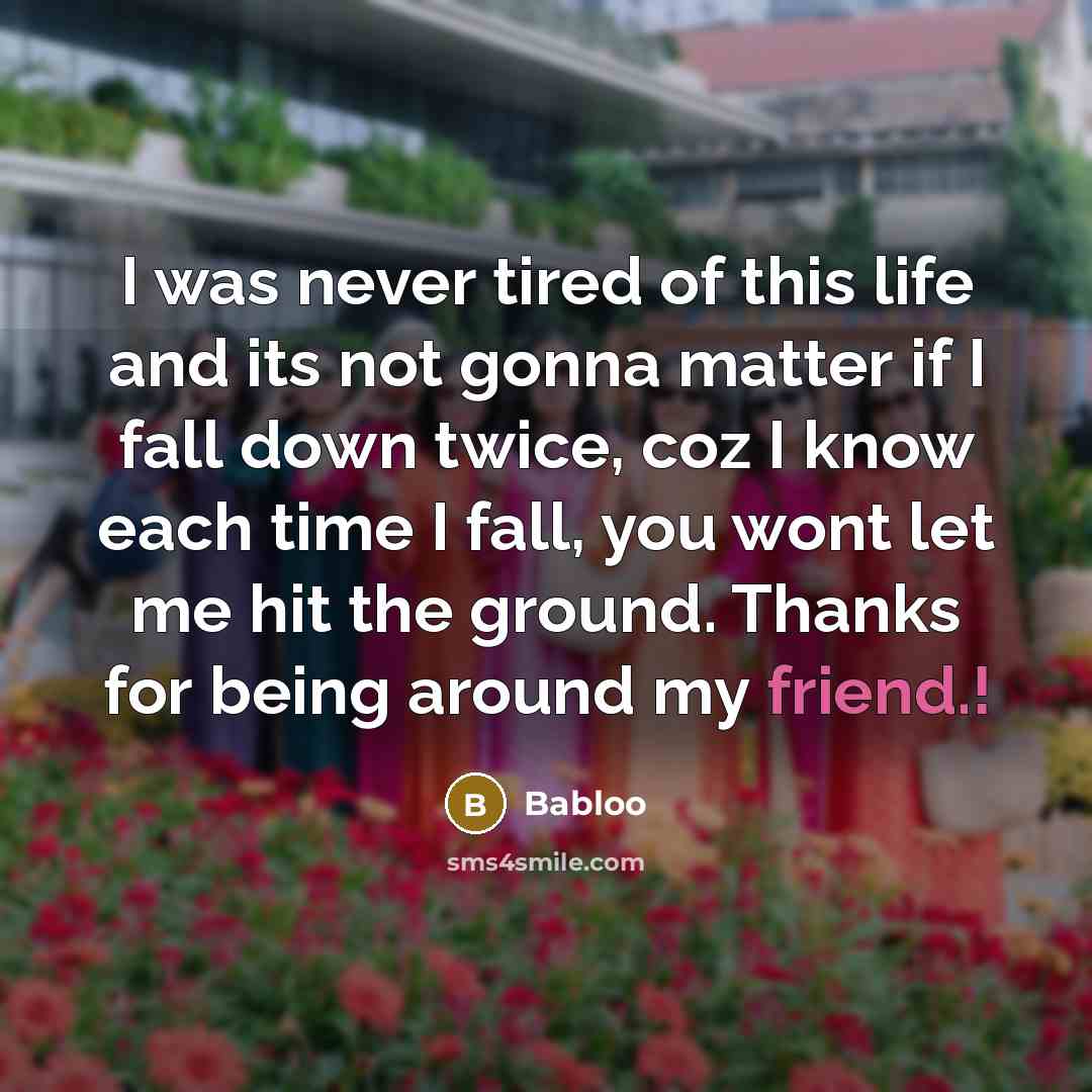 “I was never tired of this life and its not gonna matter if I fall down twice, coz I know each time I fall, you wont let me hit the ground. Thanks for being around my friend.!” quote by Babloo