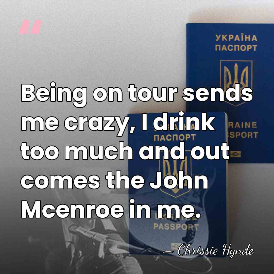 Being on tour sends me crazy, I drink too much and out&hellip; - Chrissie Hynde