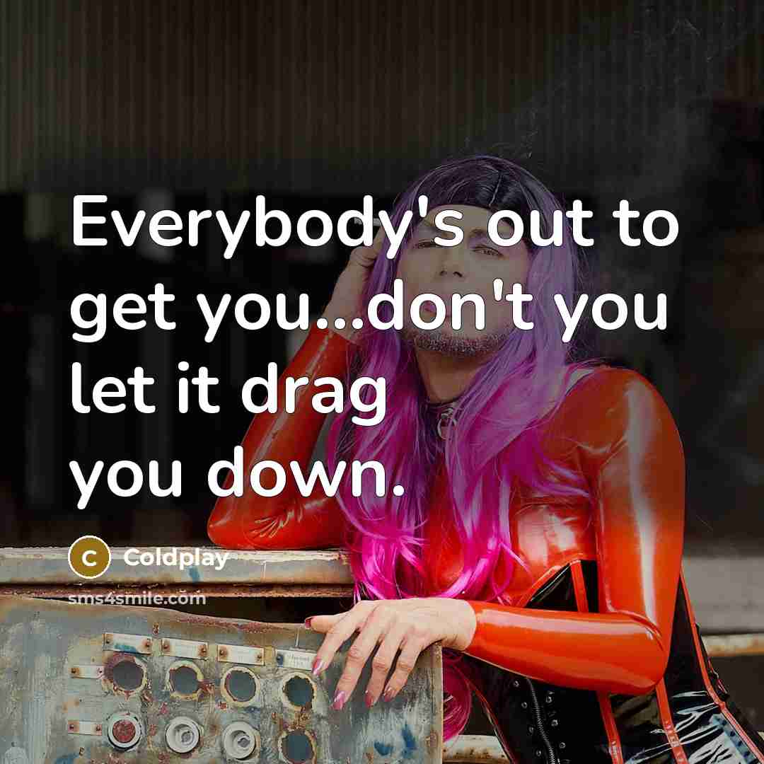 “Everybody's out to get you...don't you let it drag you down.” quote by Coldplay