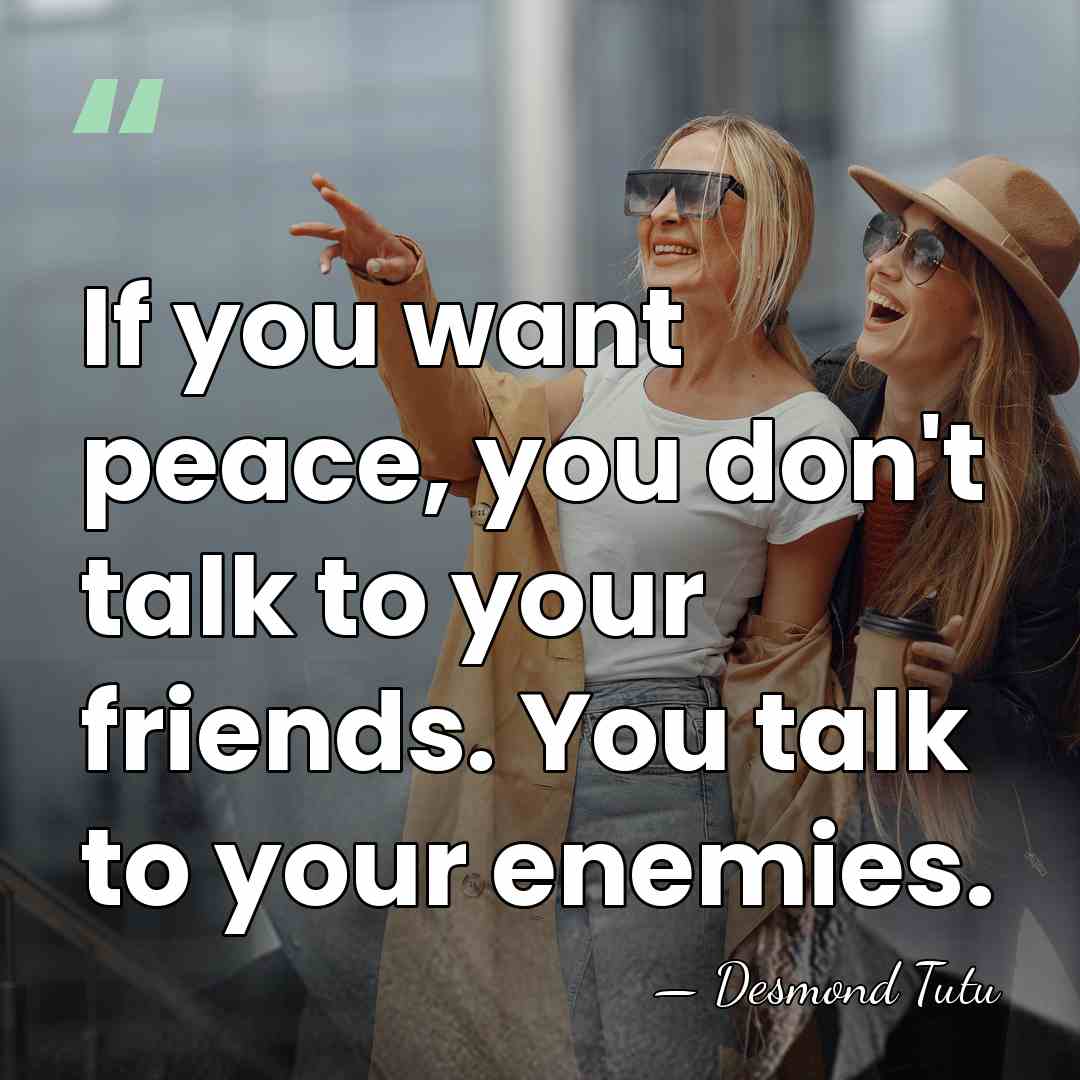 If you want peace, you don't talk to your friends. You talk&hellip; - Desmond Tutu