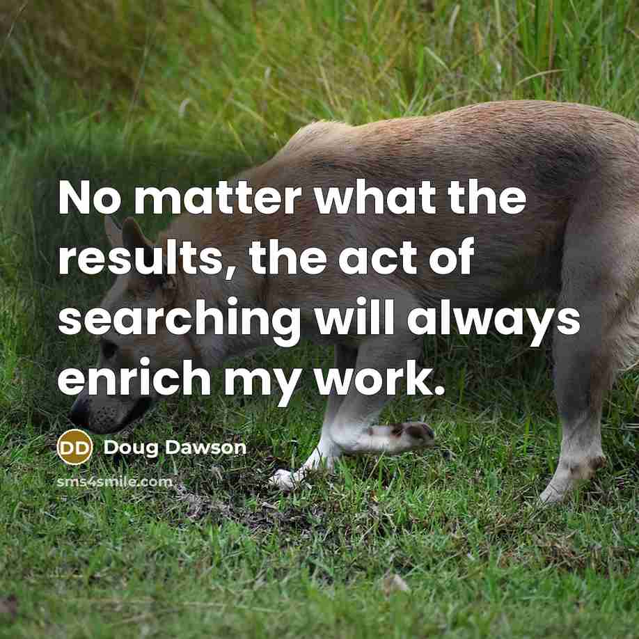 “No matter what the results, the act of searching will always enrich my work.” quote by Doug Dawson