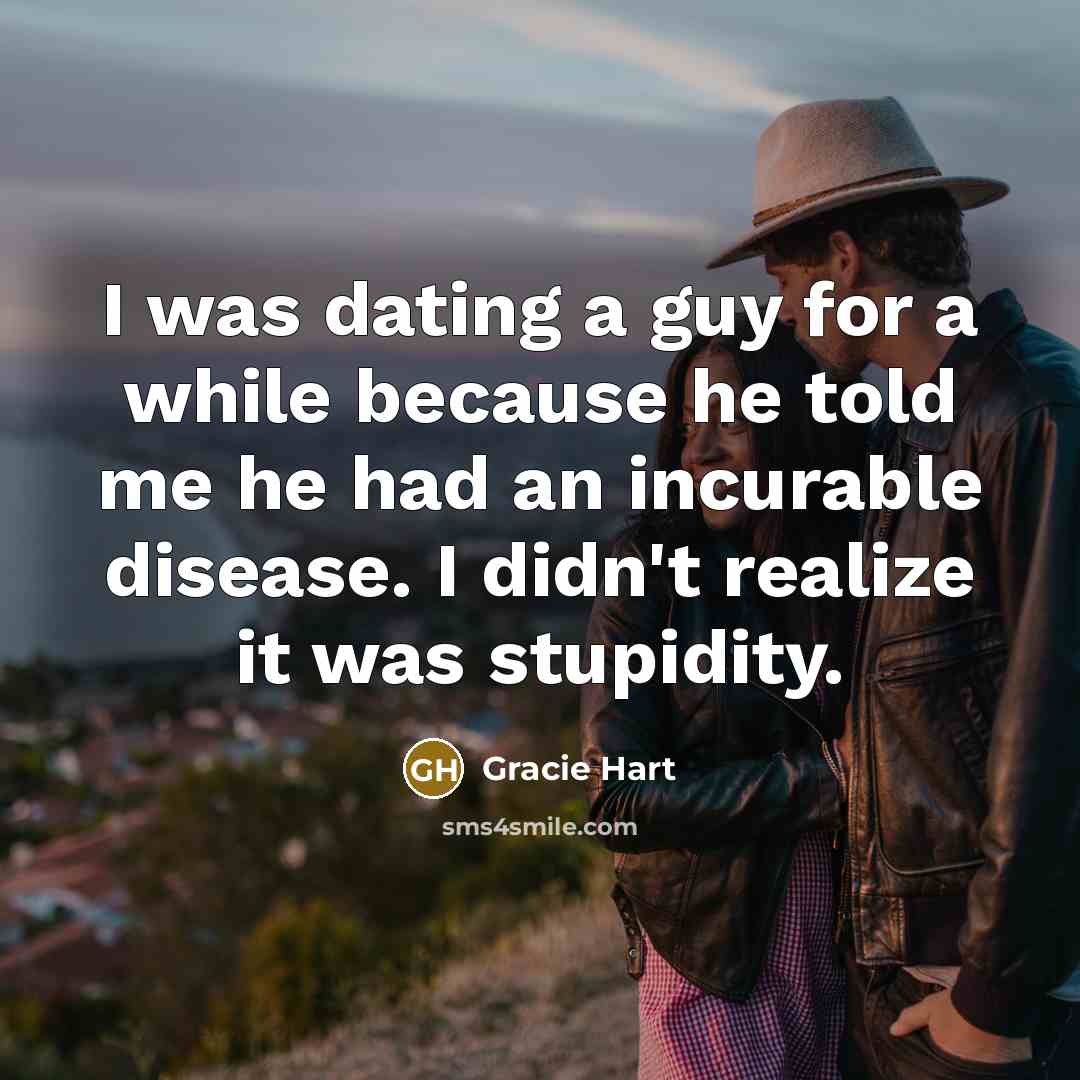 “I was dating a guy for a while because he told me he had an incurable disease. I didn't realize it was stupidity.” quote by Gracie Hart