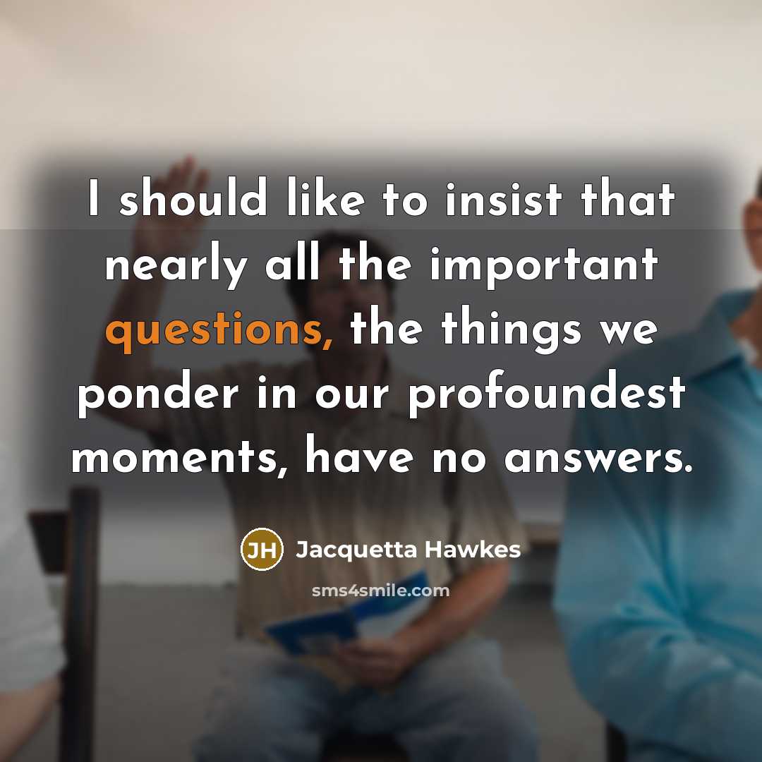 “I should like to insist that nearly all the important questions, the things we ponder in our profoundest moments, have no answers.” quote by Jacquetta Hawkes