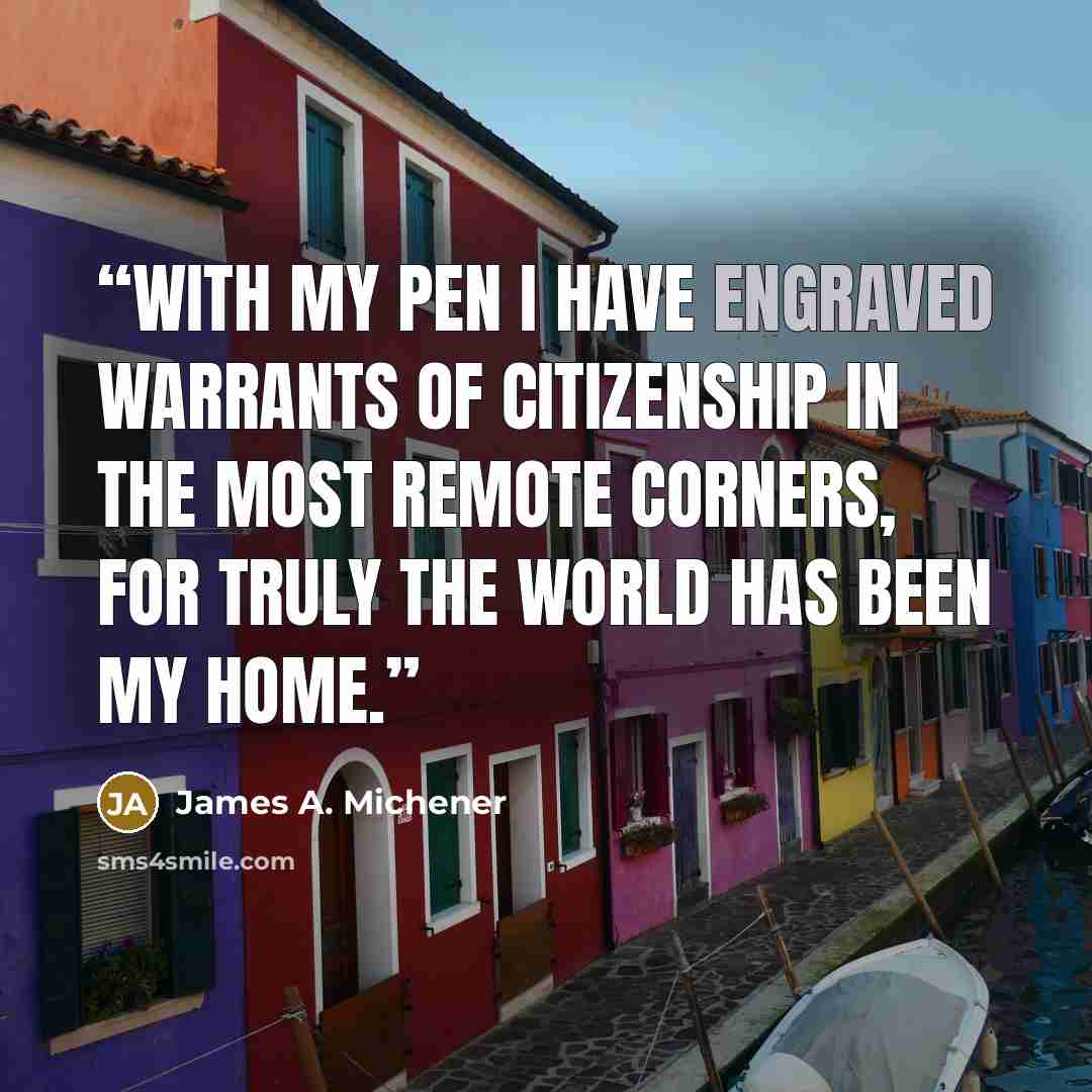 “With my pen I have engraved warrants of citizenship in the most remote corners, for truly the world has been my home.” quote by James A. Michener