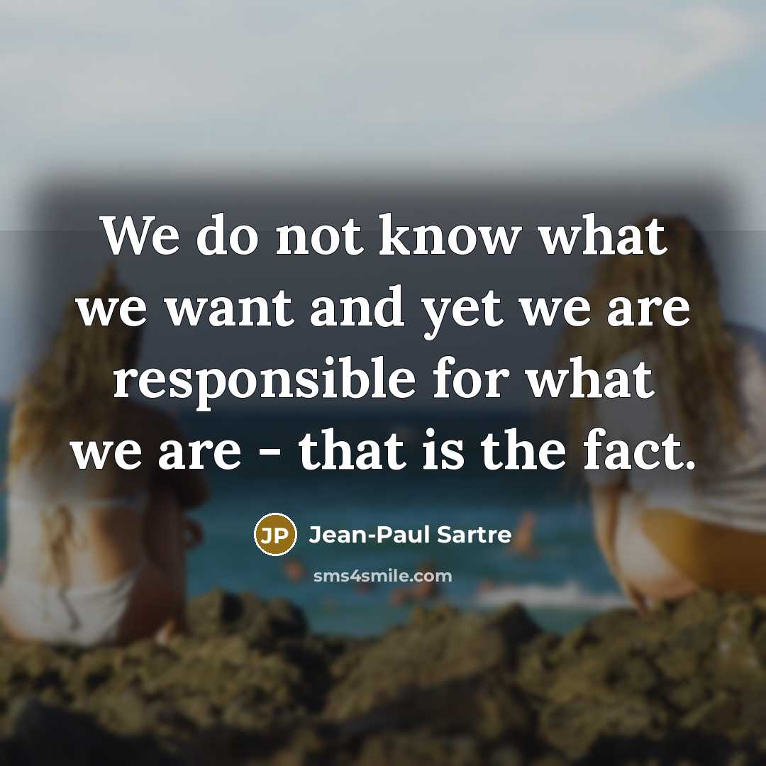 “We do not know what we want and yet we are responsible for what we are - that is the fact.” quote by Jean-Paul Sartre