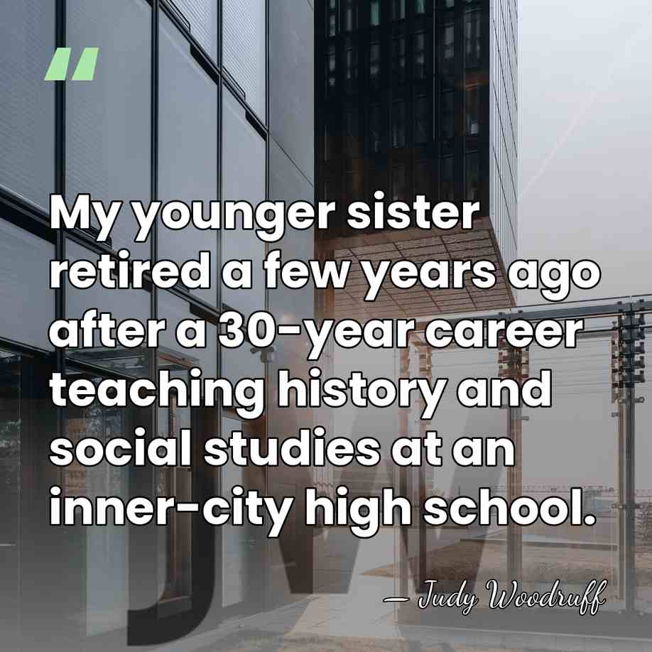 My younger sister retired a few years ago after a 30-year career&hellip; - Judy Woodruff