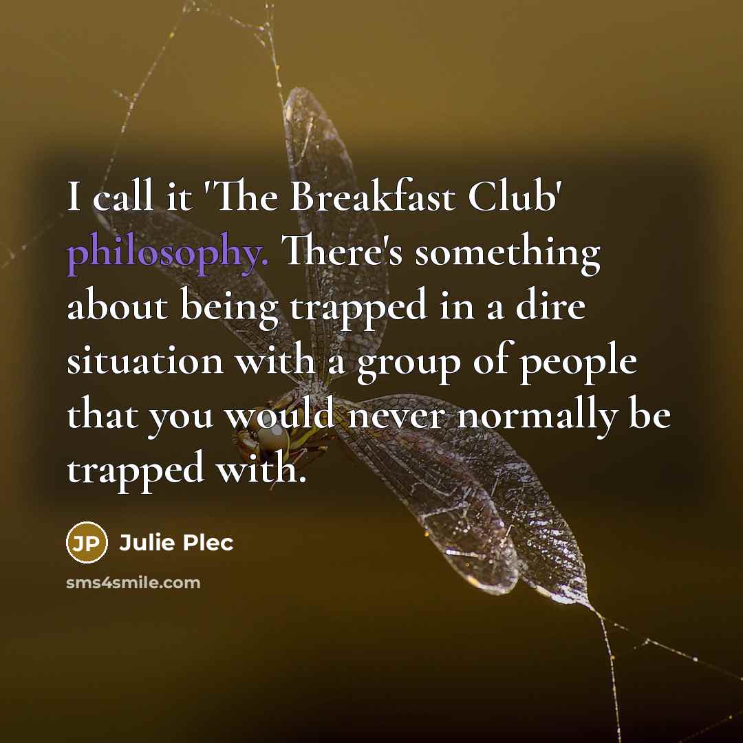 “I call it 'The Breakfast Club' philosophy. There's something about…” quote by Julie Plec