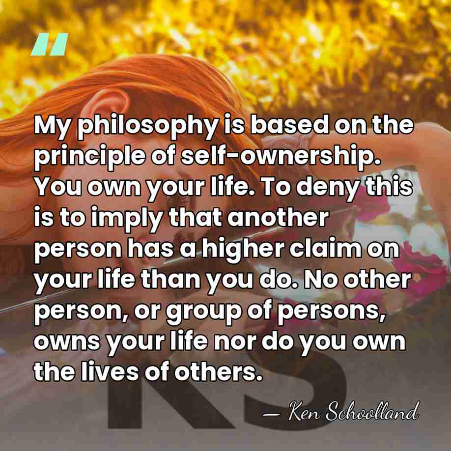 My philosophy is based on the principle of self-ownership. You own your&hellip; - Ken Schoolland