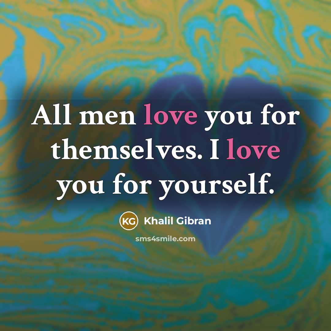 “All men love you for themselves. I love you for…” quote by Khalil Gibran