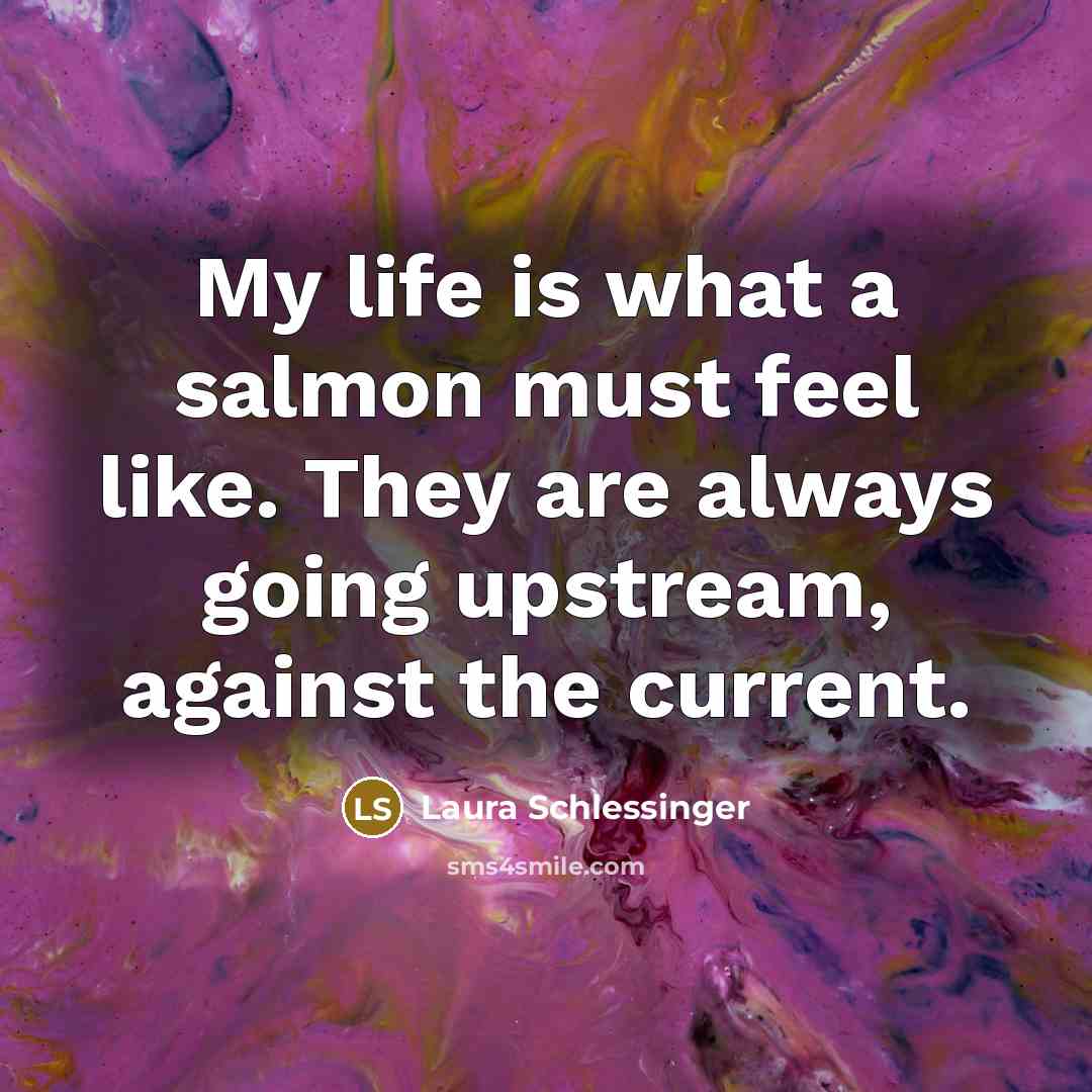 “My life is what a salmon must feel like. They…” quote by Laura Schlessinger