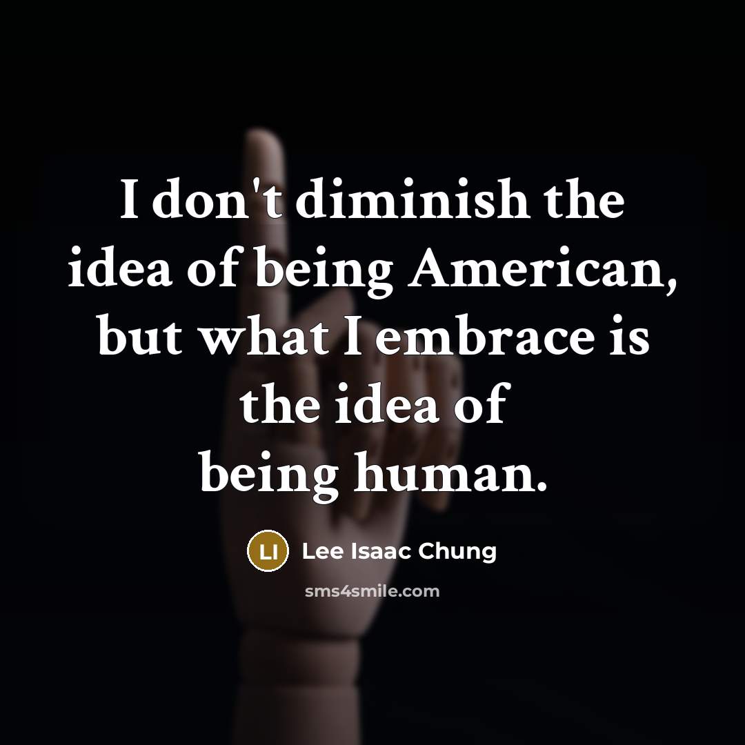 “I don't diminish the idea of being American, but what I embrace is the idea of being human.” quote by Lee Isaac Chung