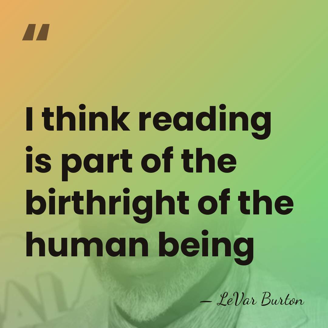 I think reading is part of the birthright of the human being - LeVar Burton
