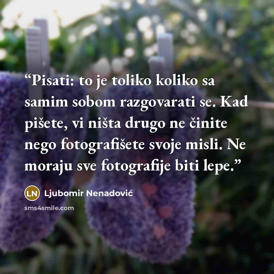 “Pisati: to je toliko koliko sa samim sobom razgovarati se. Kad pišete, vi ništa drugo ne činite nego fotografišete svoje misli. Ne moraju sve fotografije biti lepe.” quote by Ljubomir Nenadović
