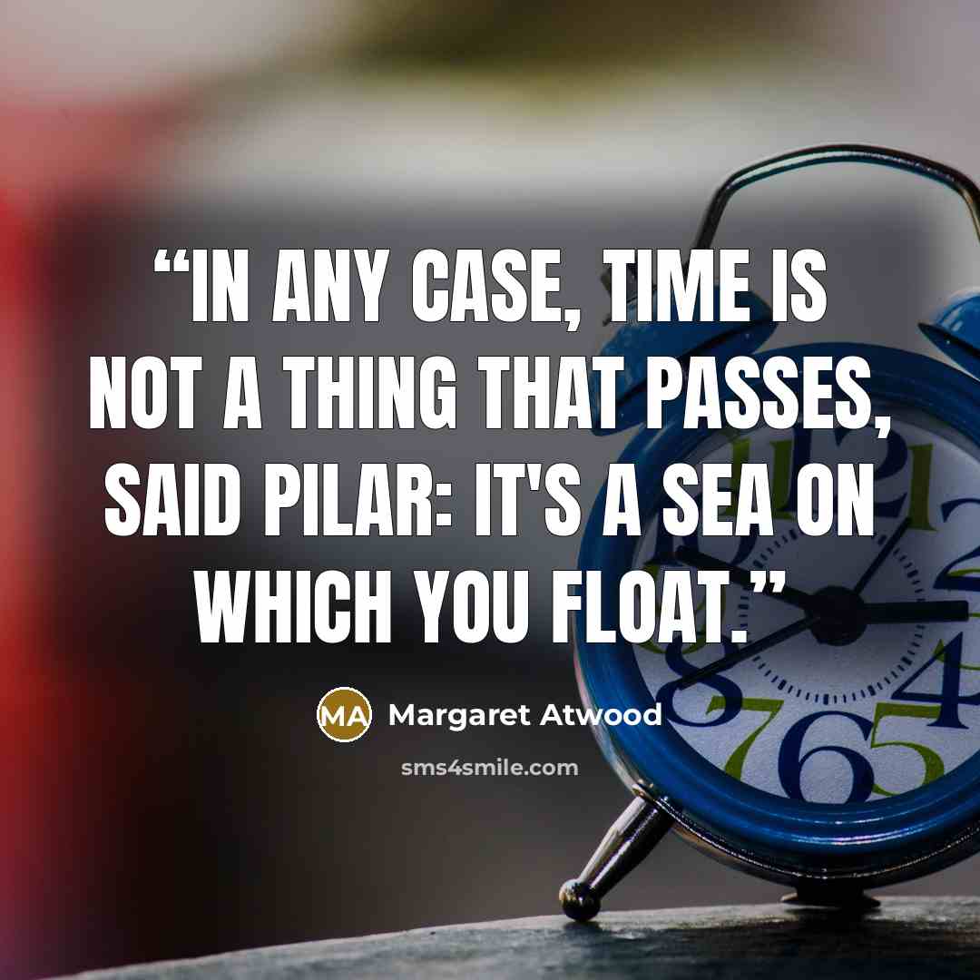 “In any case, time is not a thing that passes, said Pilar: it's a sea on which you float.” quote by Margaret Atwood