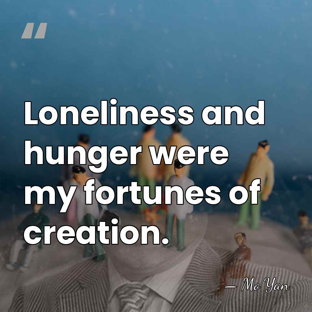 Loneliness and hunger were my fortunes of creation. - Mo Yan