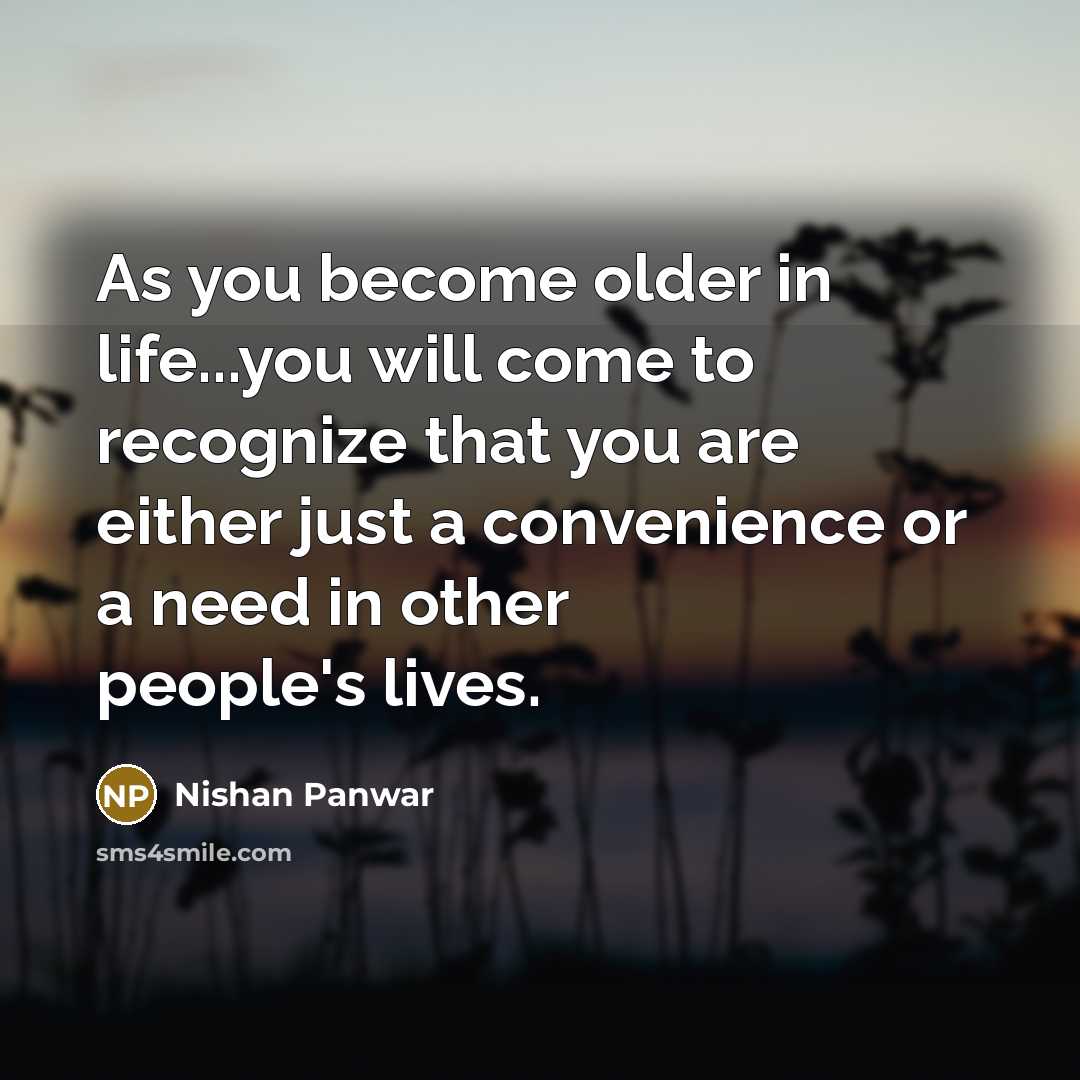 “As you become older in life...you will come to recognize that you are either just a convenience or a need in other people's lives.” quote by Nishan Panwar