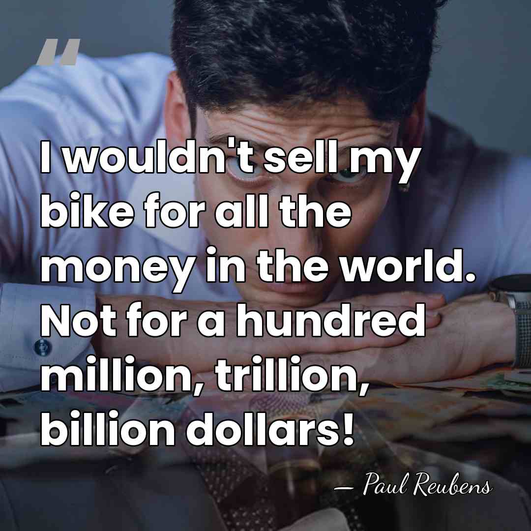 I wouldn't sell my bike for all the money in the world.&hellip; - Paul Reubens