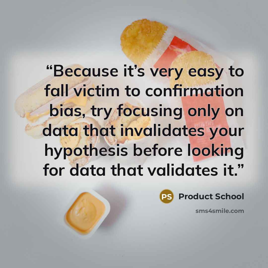 “Because it’s very easy to fall victim to confirmation bias, try focusing only on data that invalidates your hypothesis before looking for data that validates it.” quote by Product School