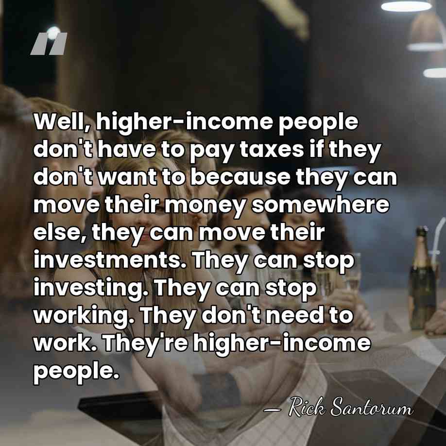 Well, higher-income people don't have to pay taxes if they don't want&hellip; - Rick Santorum