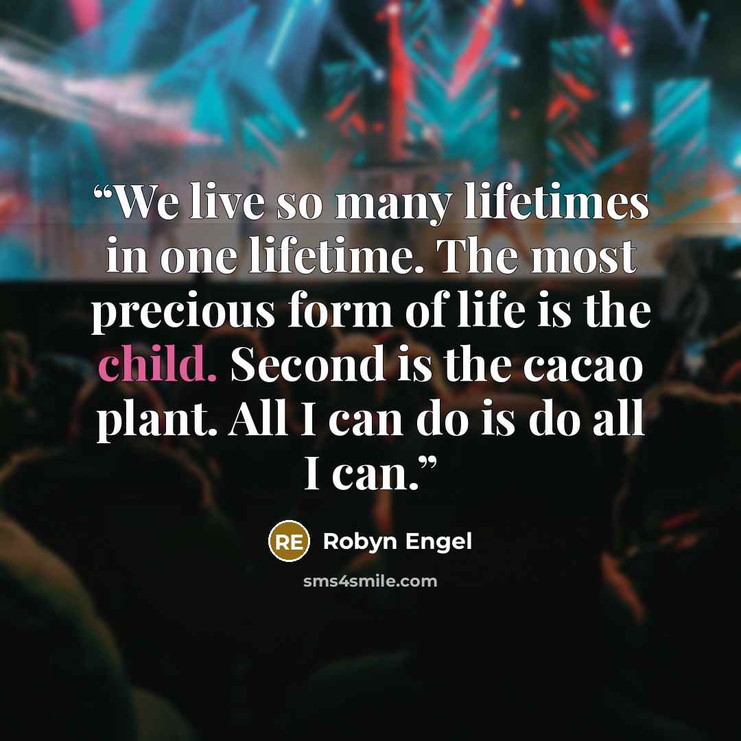 “We live so many lifetimes in one lifetime. The most precious form of life is the child. Second is the cacao plant. All I can do is do all I can.” quote by Robyn Engel