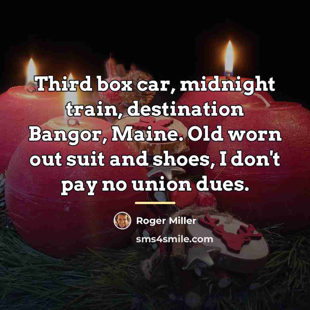 “Third box car, midnight train, destination Bangor, Maine. Old worn…” quote by Roger Miller
