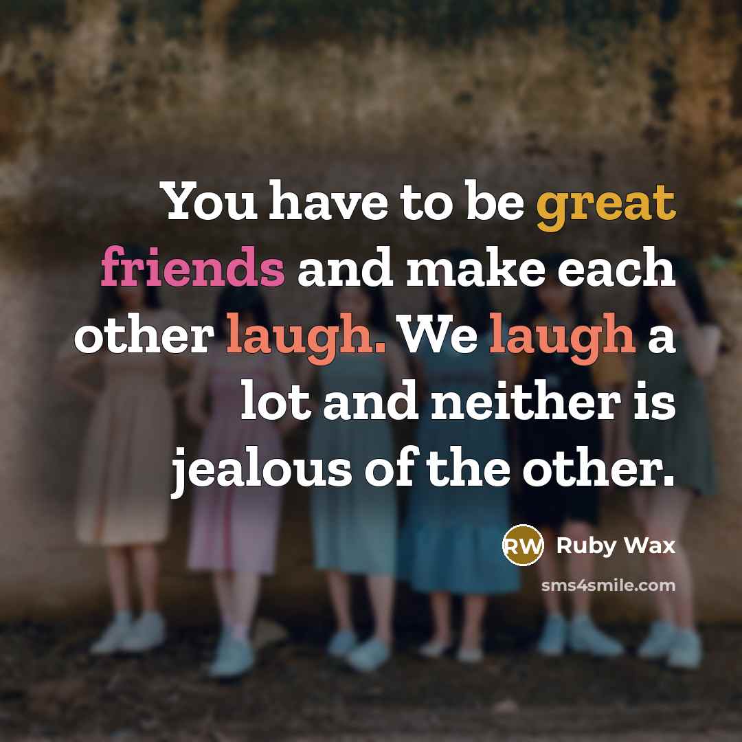 “You have to be great friends and make each other laugh. We laugh a lot and neither is jealous of the other.” quote by Ruby Wax