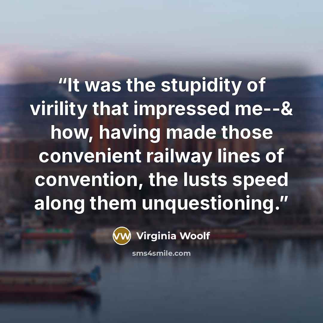 “It was the stupidity of virility that impressed me--& how, having made those convenient railway lines of convention, the lusts speed along them unquestioning.” quote by Virginia Woolf
