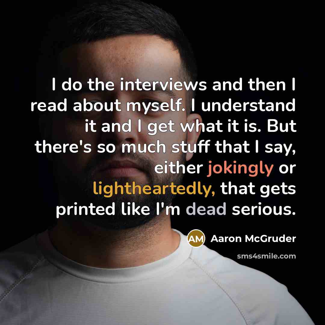 “I do the interviews and then I read about myself. I understand it and I get what it is. But there's so much stuff that I say, either jokingly or lightheartedly, that gets printed like I'm dead serious.” quote by Aaron McGruder