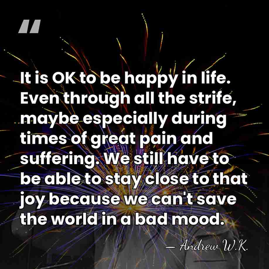 It is OK to be happy in life. Even through all the&hellip; - Andrew W.K.