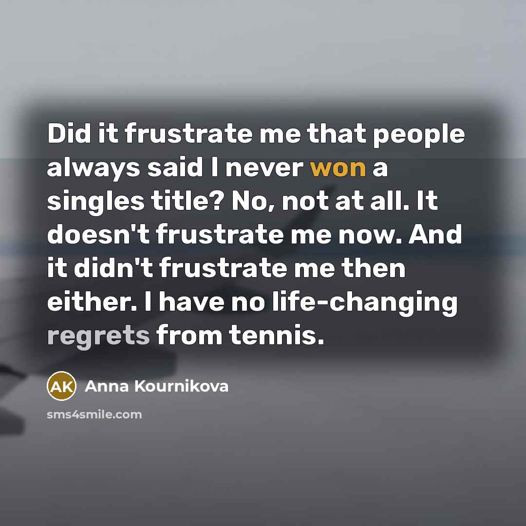 “Did it frustrate me that people always said I never won a singles title? No, not at all. It doesn't frustrate me now. And it didn't frustrate me then either. I have no life-changing regrets from tennis.” quote by Anna Kournikova
