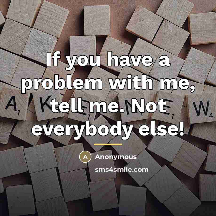 “If you have a problem with me, tell me. Not…” quote by Anonymous