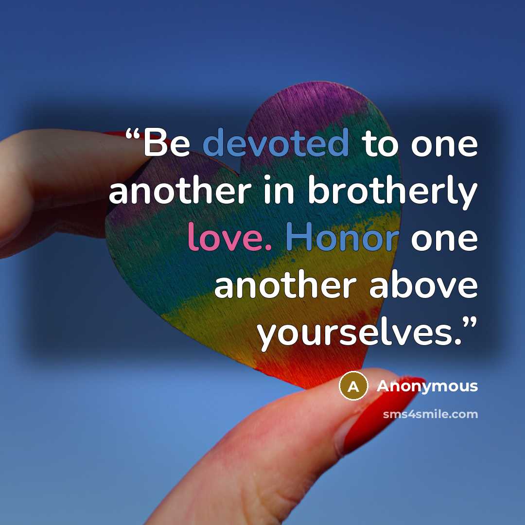 “Be devoted to one another in brotherly love. Honor one another above yourselves.” quote by Anonymous