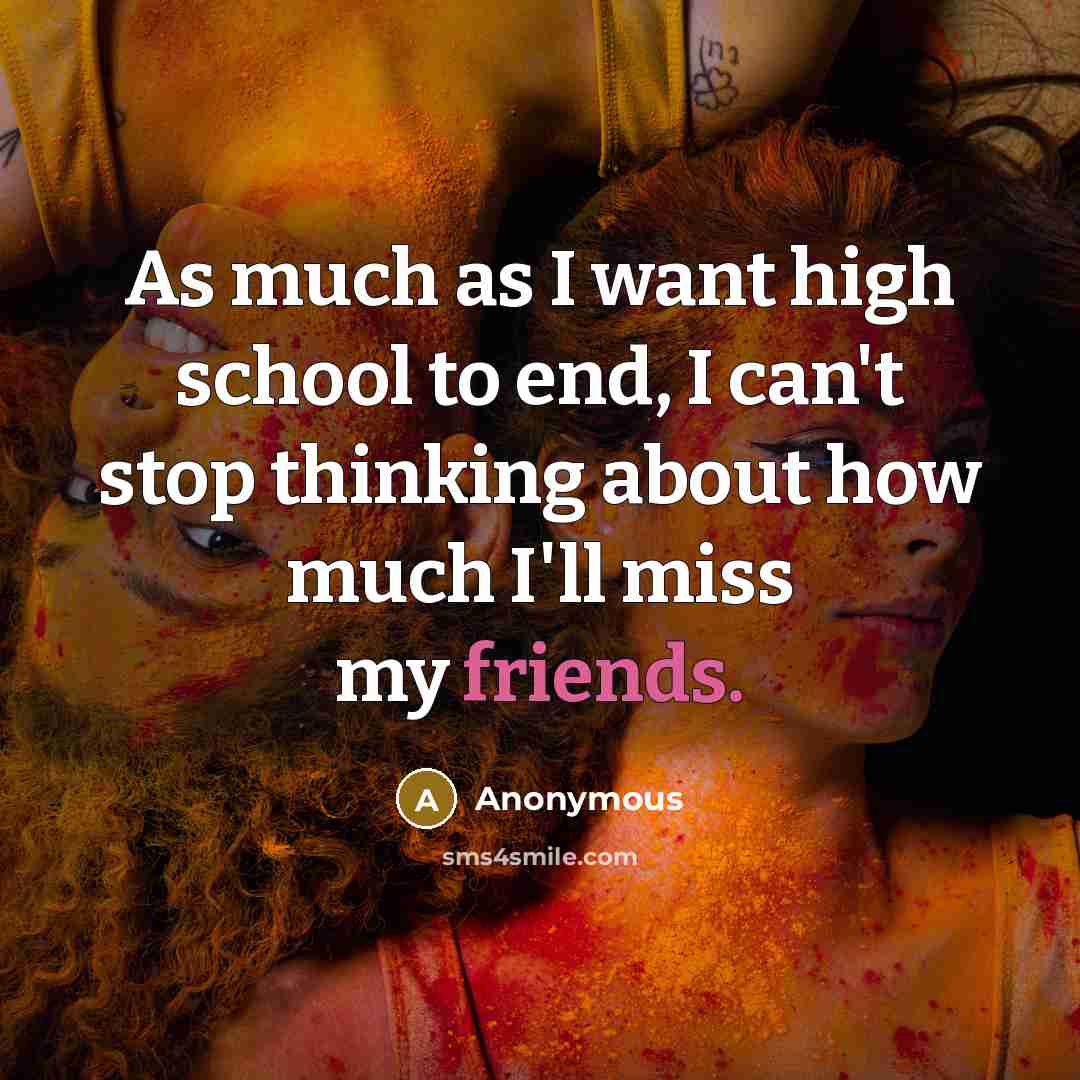 “As much as I want high school to end, I can't stop thinking about how much I'll miss my friends.” quote by Anonymous
