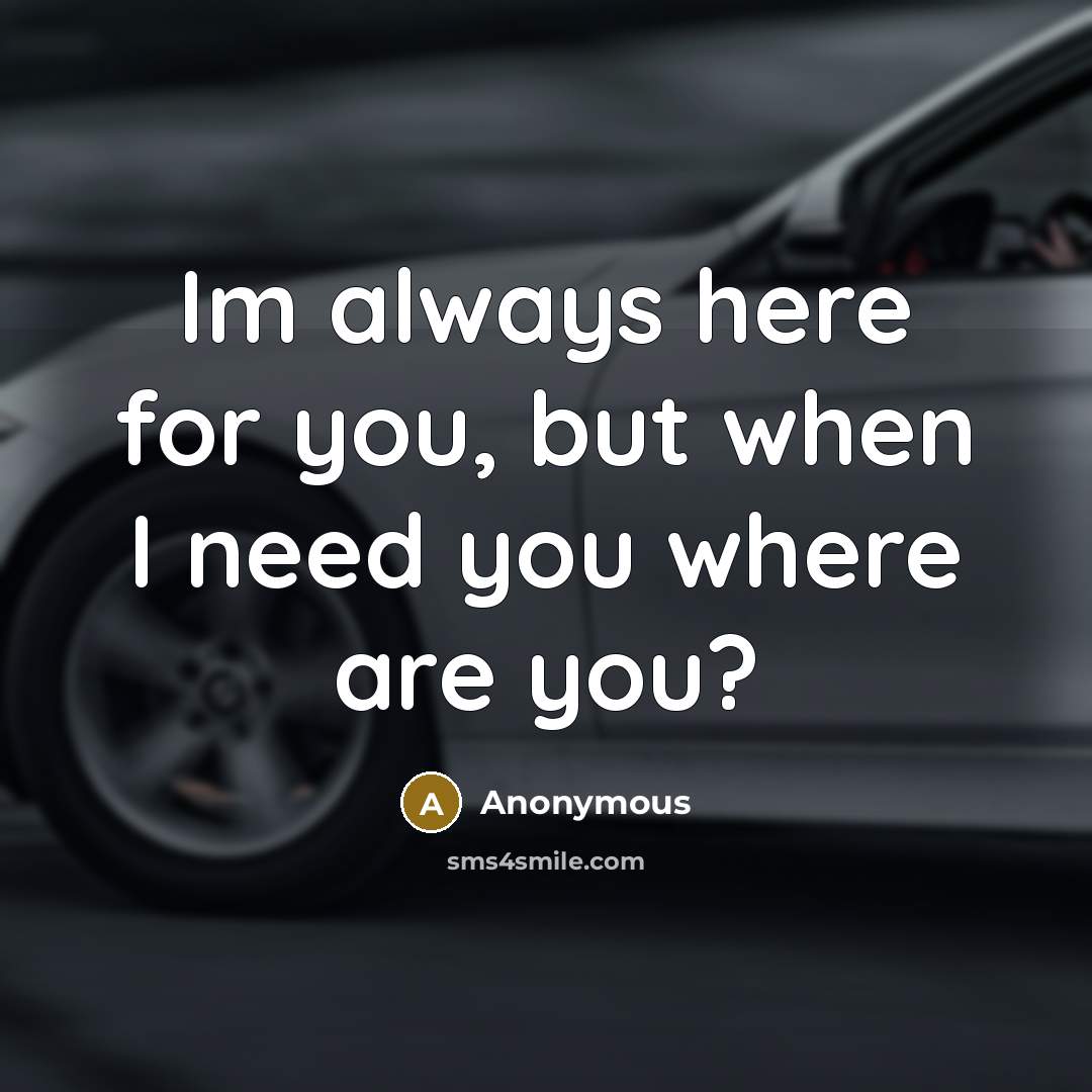 “Im always here for you, but when I need you where are you?” quote by Anonymous