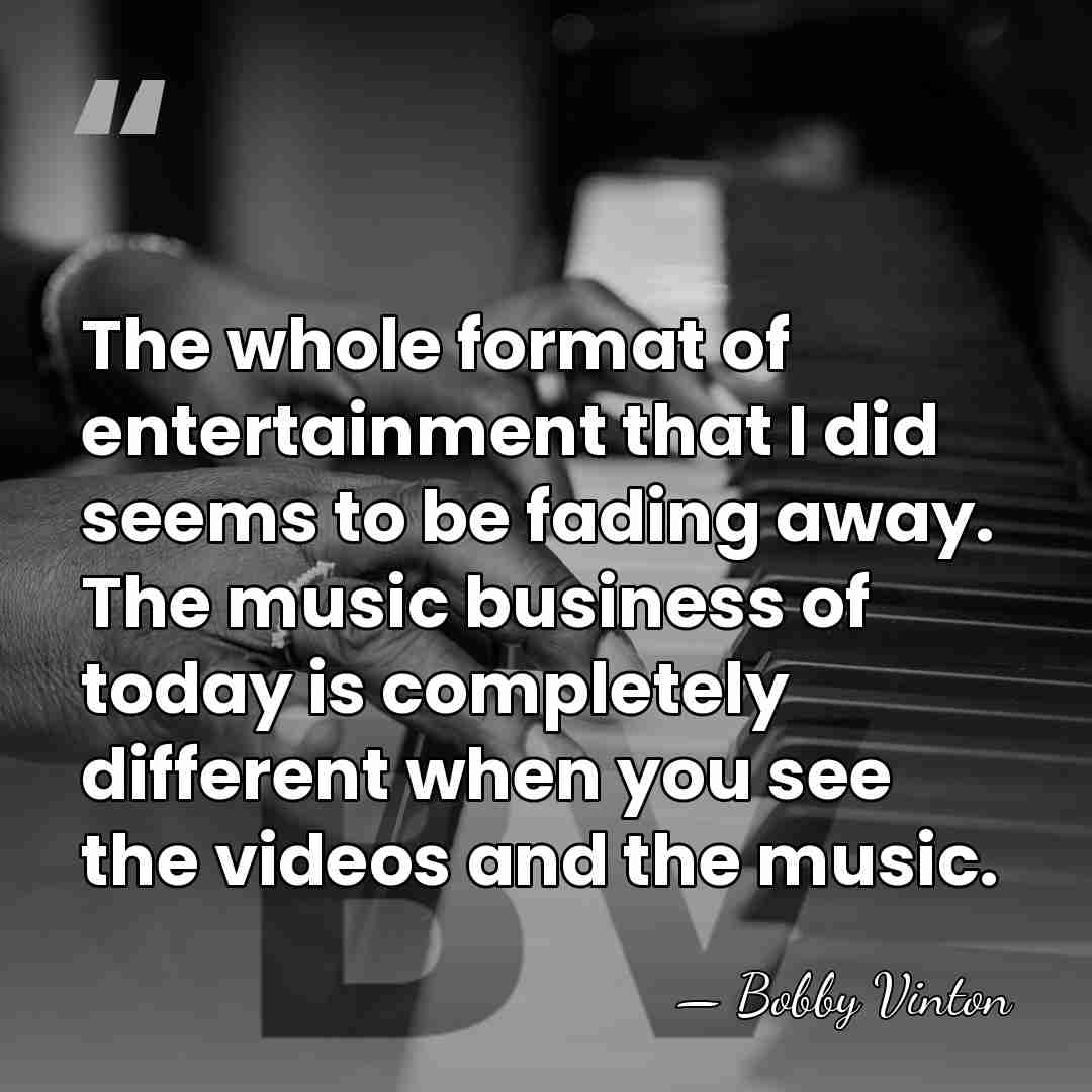 The whole format of entertainment that I did seems to be fading&hellip; - Bobby Vinton