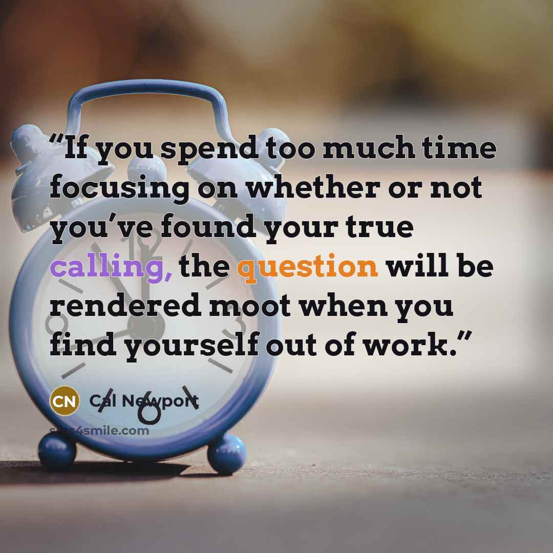 “If you spend too much time focusing on whether or not you’ve found your true calling, the question will be rendered moot when you find yourself out of work.” quote by Cal Newport