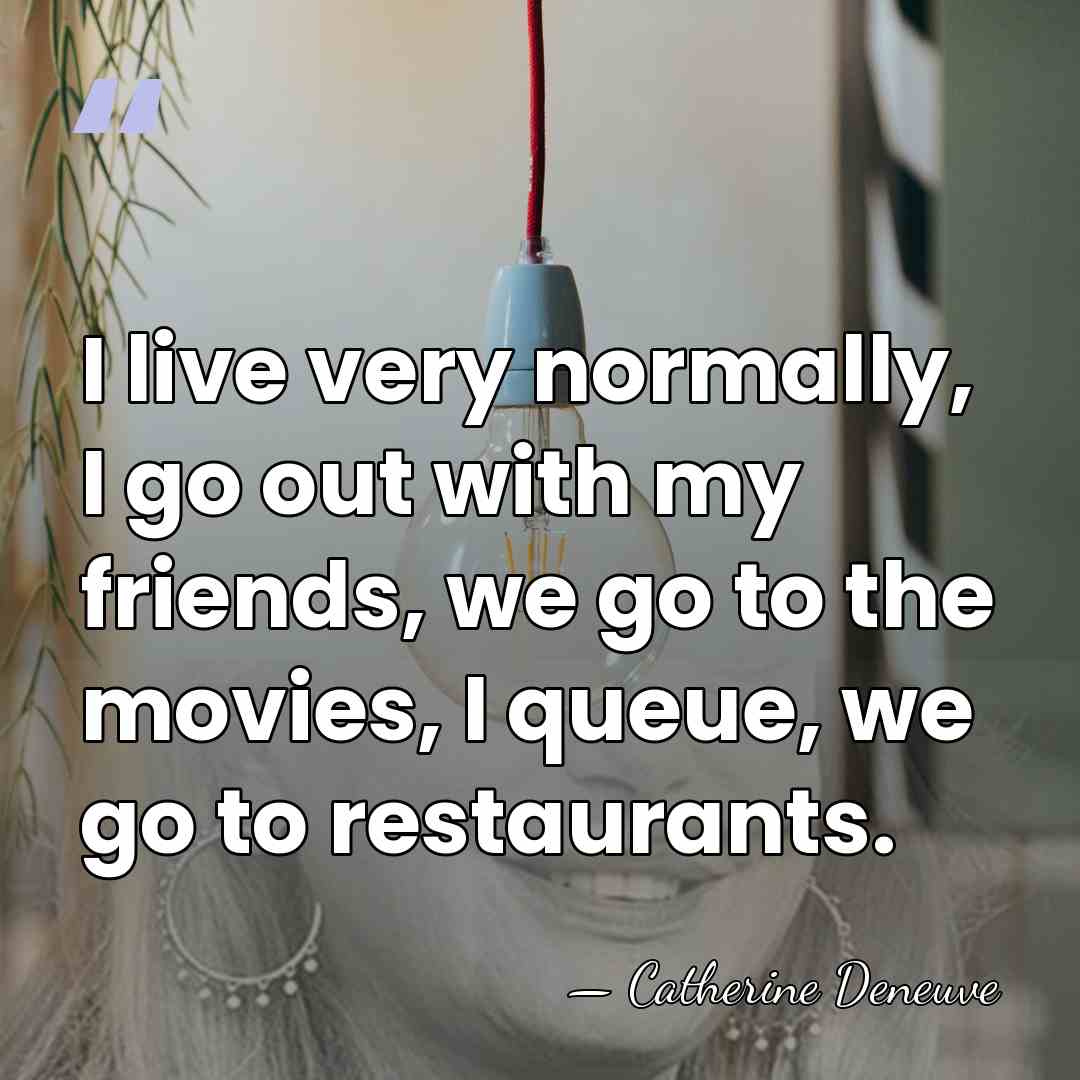 I live very normally, I go out with my friends, we go&hellip; - Catherine Deneuve