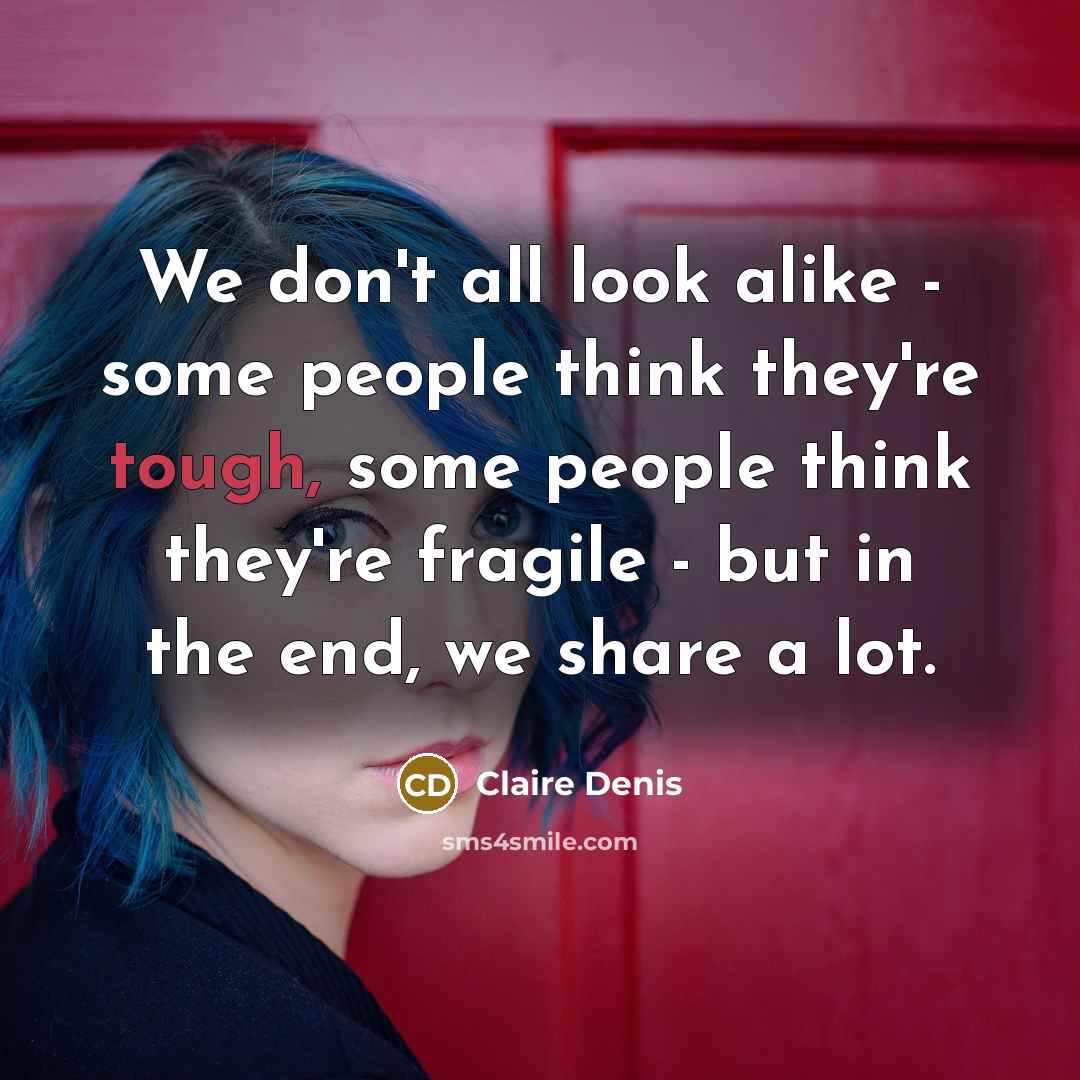 “We don't all look alike - some people think they're tough, some people think they're fragile - but in the end, we share a lot.” quote by Claire Denis