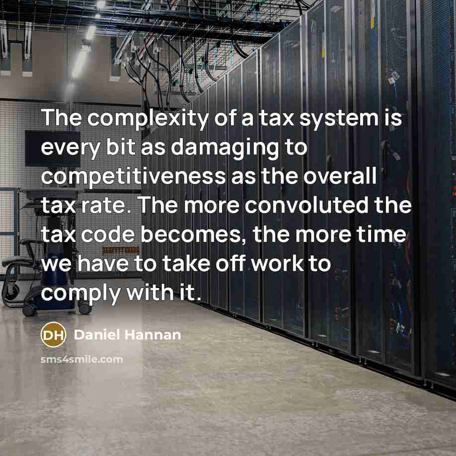 “The complexity of a tax system is every bit as damaging to competitiveness as the overall tax rate. The more convoluted the tax code becomes, the more time we have to take off work to comply with it.” quote by Daniel Hannan