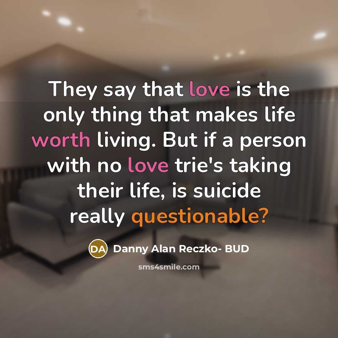 “They say that love is the only thing that makes life worth living. But if a person with no love trie's taking their life, is suicide really questionable?” quote by Danny Alan Reczko- BUD