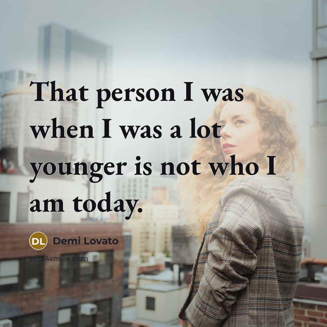 “That person I was when I was a lot younger is not who I am today.” quote by Demi Lovato