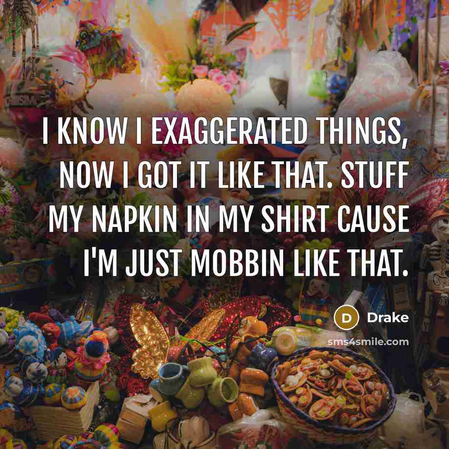 “I know I exaggerated things, now I got it like that. Stuff my napkin in my shirt cause I'm just mobbin like that.” quote by Drake