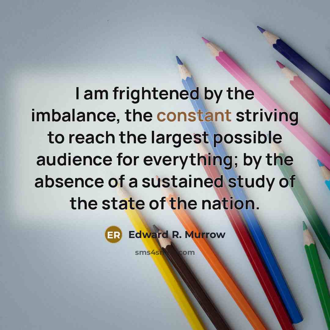 “I am frightened by the imbalance, the constant striving to…” quote by Edward R. Murrow