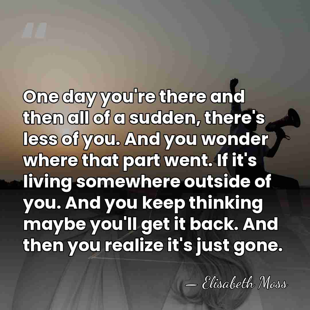 One day you're there and then all of a sudden, there's less&hellip; - Elisabeth Moss
