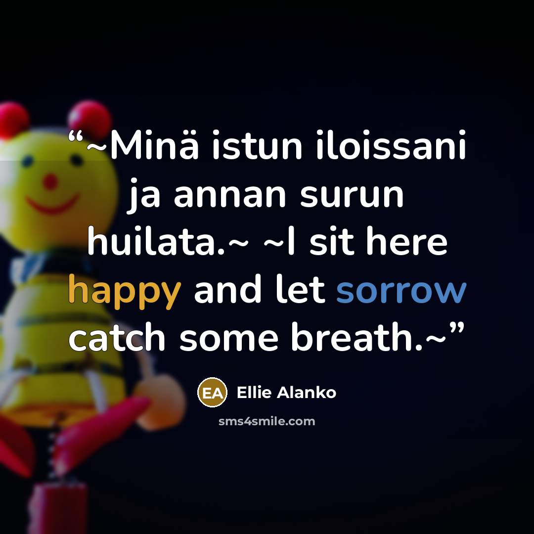 “~Minä istun iloissani ja annan surun huilata.~ ~I sit here happy and let sorrow catch some breath.~” quote by Ellie Alanko