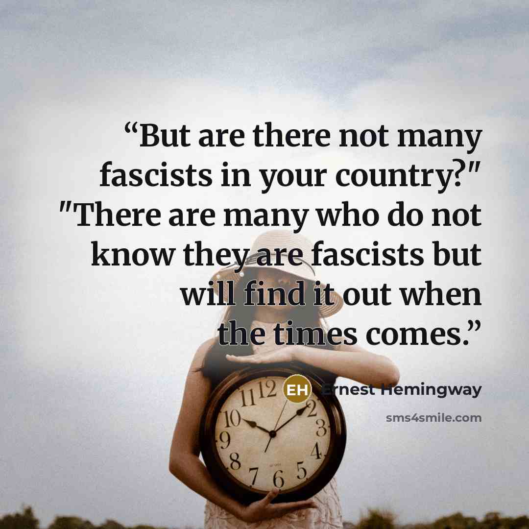 “But are there not many fascists in your country?" "There are many who do not know they are fascists but will find it out when the times comes.” quote by Ernest Hemingway