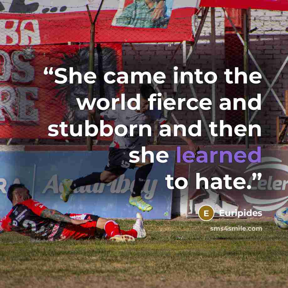 “She came into the world fierce and stubborn and then she learned to hate.” quote by Euripides