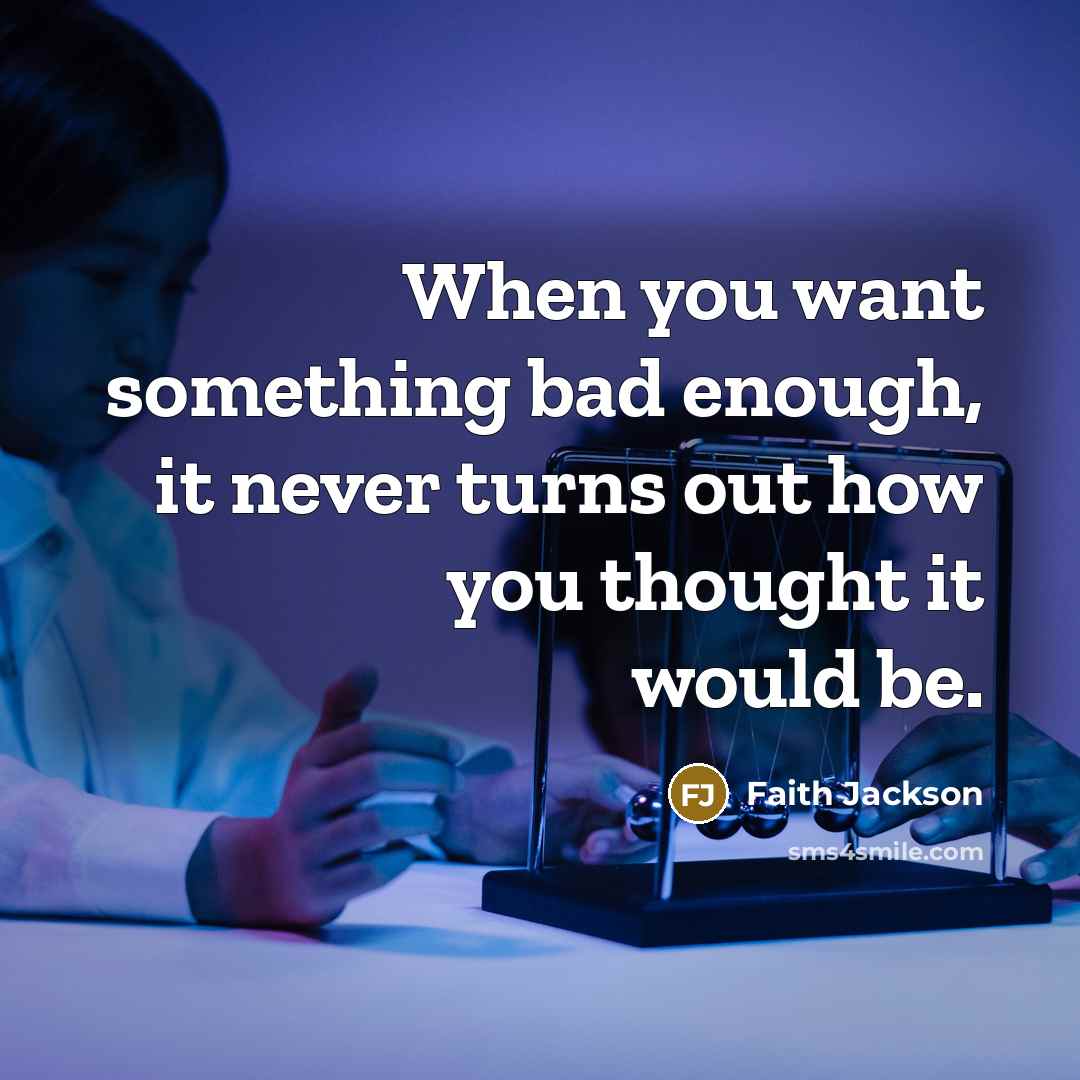 “When you want something bad enough, it never turns out how you thought it would be.” quote by Faith Jackson
