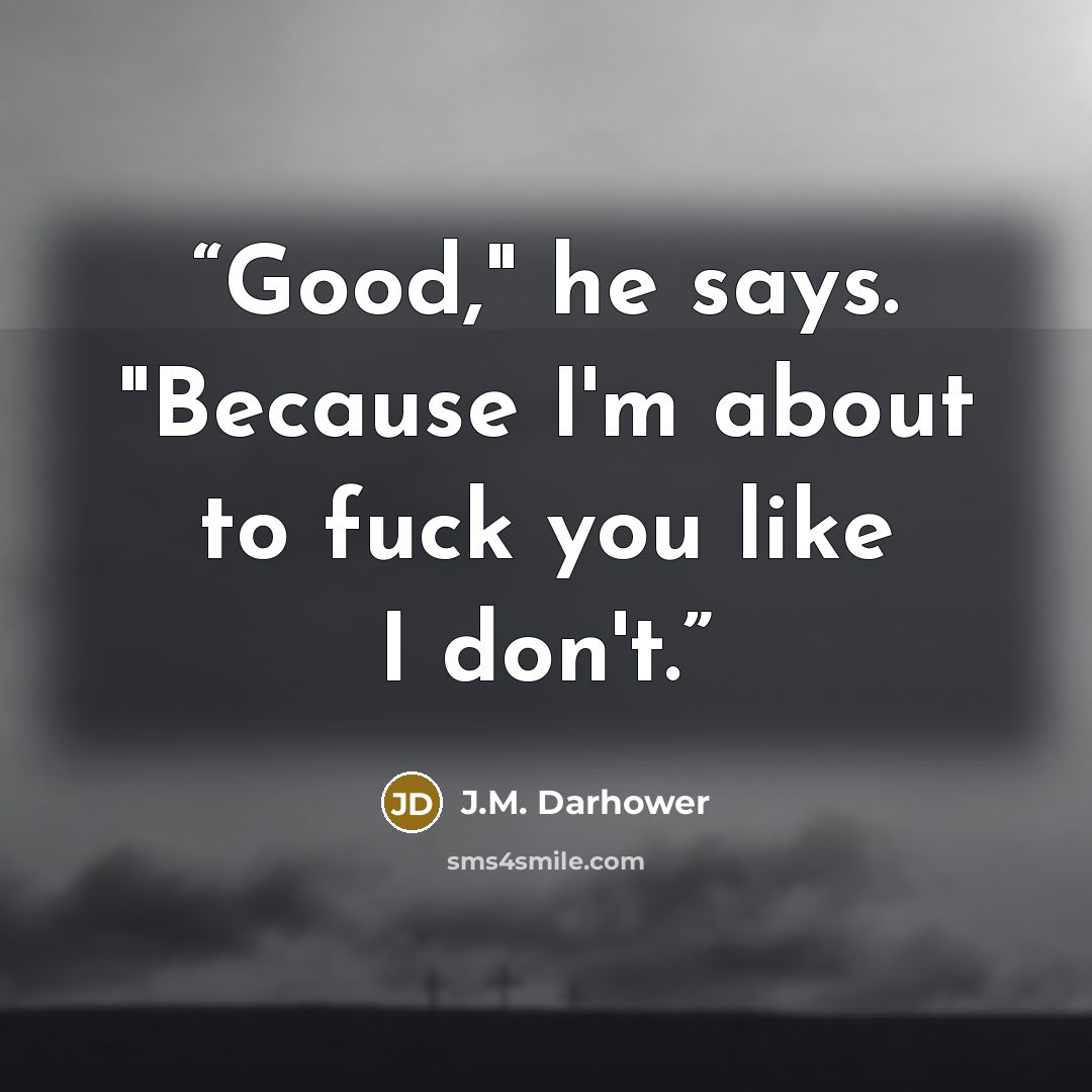 “Good," he says. "Because I'm about to fuck you like I don't.” quote by J.M. Darhower